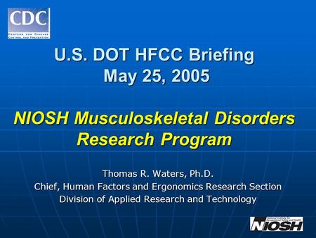 U.S. DOT HFCC Briefing May 25, 2005 NIOSH Musculoskeletal Disorders Research Program Thomas R. Waters, Ph.D. Chief, Human Factors and Ergonomics Research.