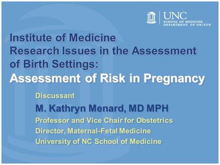 Institute of Medicine Research Issues in the Assessment of Birth Settings: Assessment of Risk in Pregnancy Discussant M. Kathryn Menard, MD MPH Professor.