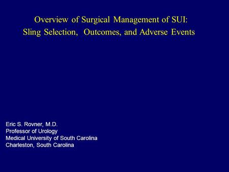 Overview of Surgical Management of SUI: Sling Selection, Outcomes, and Adverse Events Eric S. Rovner, M.D. Professor of Urology Medical University of South.