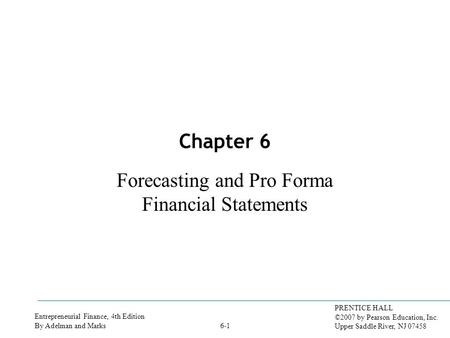 Entrepreneurial Finance, 4th Edition By Adelman and Marks PRENTICE HALL ©2007 by Pearson Education, Inc. Upper Saddle River, NJ 07458 6-1 Chapter 6 Forecasting.