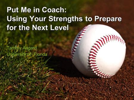 Put Me in Coach: Using Your Strengths to Prepare for the Next Level Tammy Aagard University of Florida Tammy Aagard University of Florida.