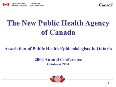 1 The New Public Health Agency of Canada Association of Public Health Epidemiologists in Ontario 2004 Annual Conference October 4, 2004.
