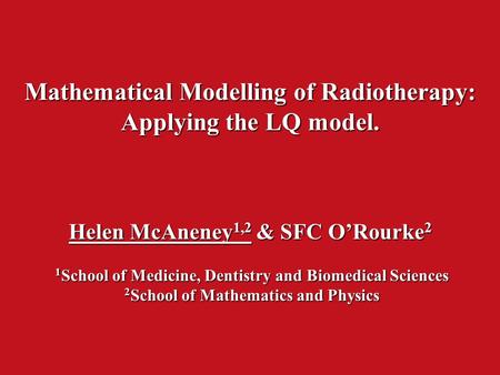 Mathematical Modelling of Radiotherapy: Applying the LQ model. Helen McAneney 1,2 & SFC O’Rourke 2 1 School of Medicine, Dentistry and Biomedical Sciences.