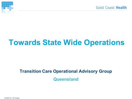 QHEPS ID: INF1948ep Towards State Wide Operations Transition Care Operational Advisory Group Queensland.