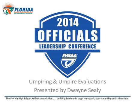 The Florida High School Athletic Association... building leaders through teamwork, sportsmanship and citizenship. Umpiring & Umpire Evaluations Presented.