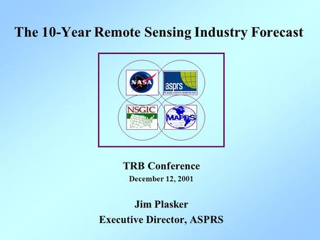 The 10-Year Remote Sensing Industry Forecast TRB Conference December 12, 2001 Jim Plasker Executive Director, ASPRS.