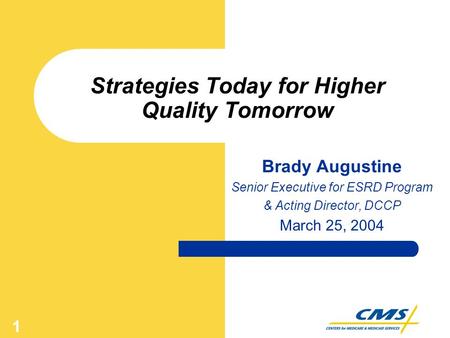 1 Strategies Today for Higher Quality Tomorrow Brady Augustine Senior Executive for ESRD Program & Acting Director, DCCP March 25, 2004.