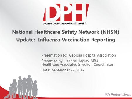 National Healthcare Safety Network (NHSN) Update: Influenza Vaccination Reporting Presentation to: Georgia Hospital Association Presented by: Jeanne Negley,