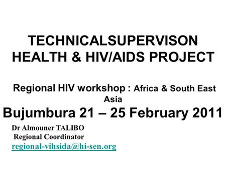 TECHNICALSUPERVISON HEALTH & HIV/AIDS PROJECT Regional HIV workshop : Africa & South East Asia Bujumbura 21 – 25 February 2011 Dr Almouner TALIBO Regional.