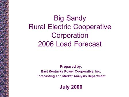 Big Sandy Rural Electric Cooperative Corporation 2006 Load Forecast Prepared by: East Kentucky Power Cooperative, Inc. Forecasting and Market Analysis.