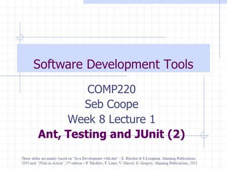 Software Development Tools COMP220 Seb Coope Week 8 Lecture 1 Ant, Testing and JUnit (2) These slides are mainly based on “Java Development with Ant” -