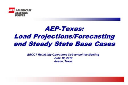 ERCOT Reliability Operations Subcommittee Meeting June 10, 2010 Austin, Texas AEP-Texas: Load Projections/Forecasting and Steady State Base Cases.