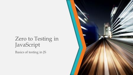 Zero to Testing in JavaScript Basics of testing in JS.