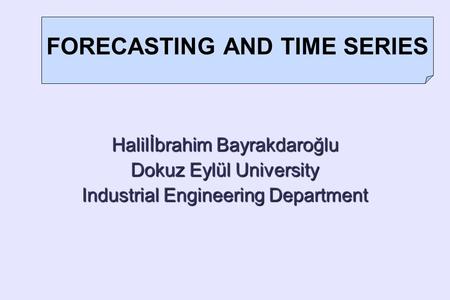 Halilİbrahim Bayrakdaroğlu Dokuz Eylül University Industrial Engineering Department FORECASTING AND TIME SERIES.