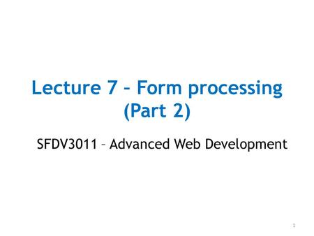 Lecture 7 – Form processing (Part 2) SFDV3011 – Advanced Web Development 1.