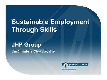 Welcome! Sustainable Employment Through Skills JHP Group Jim Chambers, Chief Executive.