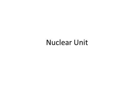 Nuclear Unit. Unit: Nuclear Monday, April 2, 2012 Objective: SWBAT determine if statements about nuclear energy are true or false. BR- What is nuclear.
