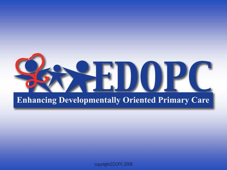 1 copyright EDOPC 2008. 2 Enhancing Developmentally Oriented Primary Care Swaying Systems and Impacting Lives.