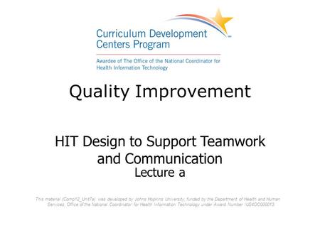 Quality Improvement HIT Design to Support Teamwork and Communication Lecture a This material (Comp12_Unit7a) was developed by Johns Hopkins University,
