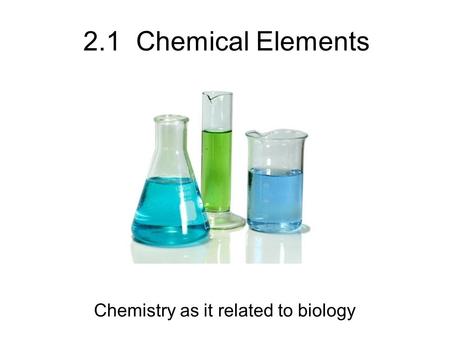 2.1 Chemical Elements Chemistry as it related to biology.