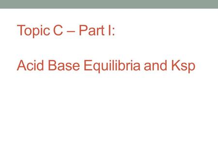 Topic C – Part I: Acid Base Equilibria and Ksp. Arrhenius Definition Acids produce hydrogen ions (H+) in aqueous solution. Bases produce hydroxide ions.