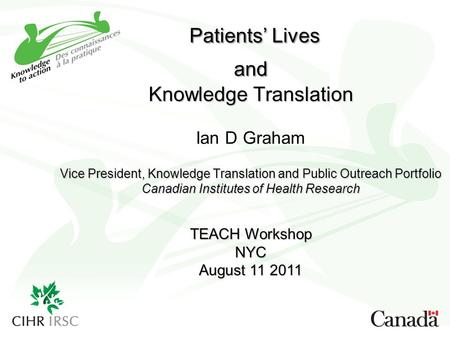 Patients’ Lives and Knowledge Translation Ian D Graham Vice President, Knowledge Translation and Public Outreach Portfolio Canadian Institutes of.