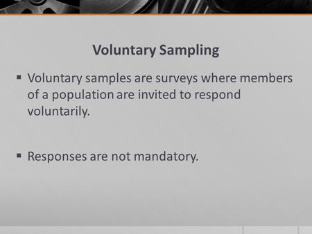 Voluntary Sampling  Voluntary samples are surveys where members of a population are invited to respond voluntarily.  Responses are not mandatory.