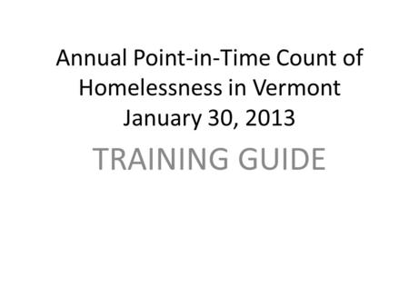 Annual Point-in-Time Count of Homelessness in Vermont January 30, 2013 TRAINING GUIDE.
