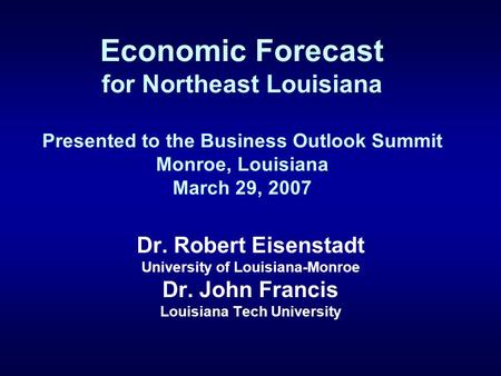 Economic Forecast for Northeast Louisiana Presented to the Business Outlook Summit Monroe, Louisiana March 29, 2007 Dr. Robert Eisenstadt University of.