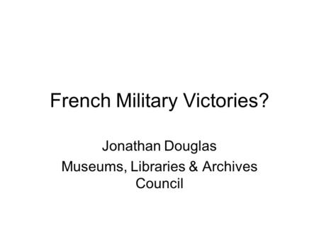 French Military Victories? Jonathan Douglas Museums, Libraries & Archives Council.
