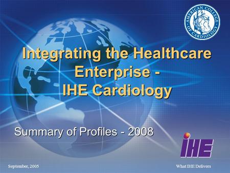 September, 2005What IHE Delivers Integrating the Healthcare Enterprise - IHE Cardiology Summary of Profiles - 2008.