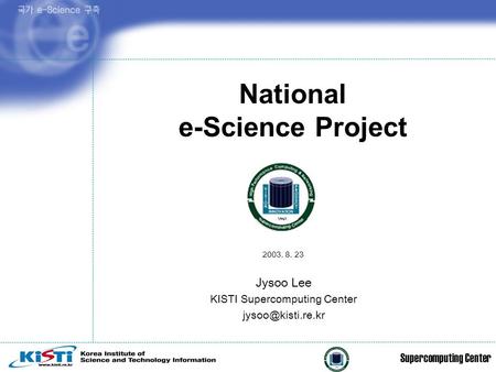 Supercomputing Center Jysoo Lee KISTI Supercomputing Center 2003. 8. 23 National e-Science Project.