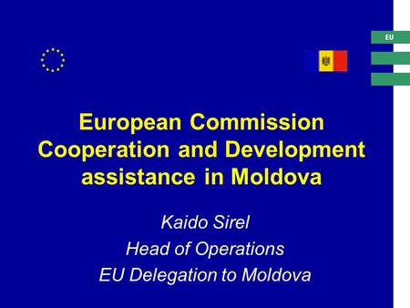 EU European Commission Cooperation and Development assistance in Moldova Kaido Sirel Head of Operations EU Delegation to Moldova.