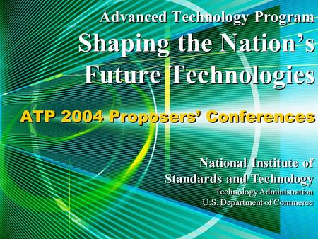 Advanced Technology Program Shaping the Nation’s Future Technologies ATP 2004 Proposers’ Conferences National Institute of Standards and Technology Technology.