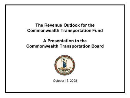 The Revenue Outlook for the Commonwealth Transportation Fund A Presentation to the Commonwealth Transportation Board October 15, 2008.