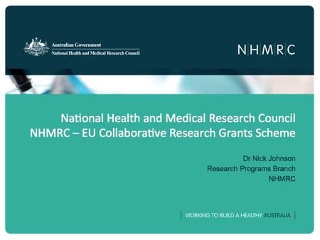 National Health and Medical Research Council NHMRC – EU Collaborative Research Grants Scheme Dr Nick Johnson Research Programs Branch NHMRC.