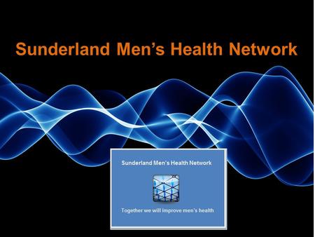 Sunderland Men’s Health Network. The aim is: Reduce Health inequalities in men Proactively engage with men in health promotion To reduce premature death.