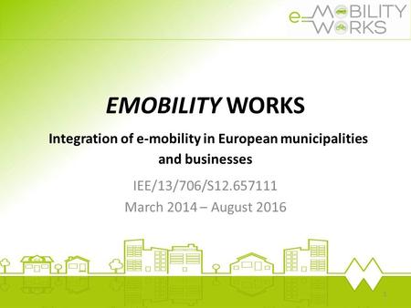EMOBILITY WORKS Integration of e-mobility in European municipalities and businesses IEE/13/706/S12.657111 March 2014 – August 2016.