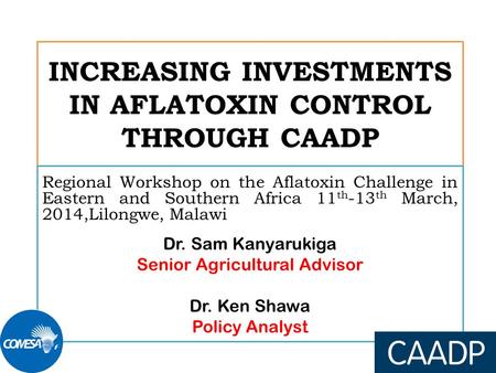INCREASING INVESTMENTS IN AFLATOXIN CONTROL THROUGH CAADP Regional Workshop on the Aflatoxin Challenge in Eastern and Southern Africa 11 th -13 th March,