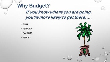 PLAN PERFORM EVALUATE REPORT 1 Why Budget? If you know where you are going, you’re more likely to get there….