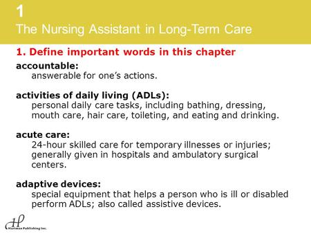 1 The Nursing Assistant in Long-Term Care 1. Define important words in this chapter accountable: answerable for one’s actions. activities of daily living.