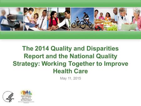 The 2014 Quality and Disparities Report and the National Quality Strategy: Working Together to Improve Health Care May 11, 2015.