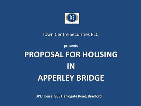 Town Centre Securities PLC presents PROPOSAL FOR HOUSING IN APPERLEY BRIDGE BPL House, 888 Harrogate Road, Bradford.