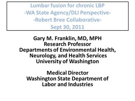 Lumbar fusion for chronic LBP -WA State Agency/DLI Perspective- -Robert Bree Collaborative- Sept 30, 2011 Gary M. Franklin, MD, MPH Research Professor.