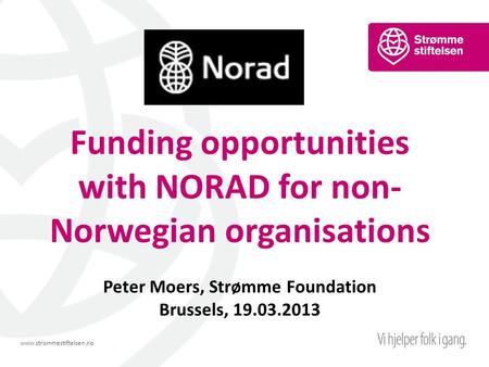 Www.strommestiftelsen.no Funding opportunities with NORAD for non- Norwegian organisations Peter Moers, Strømme Foundation Brussels, 19.03.2013.