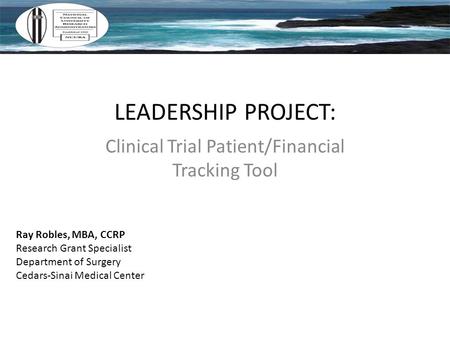 LEADERSHIP PROJECT: Clinical Trial Patient/Financial Tracking Tool Ray Robles, MBA, CCRP Research Grant Specialist Department of Surgery Cedars-Sinai Medical.