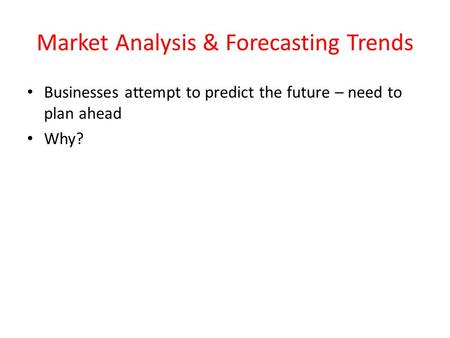 Market Analysis & Forecasting Trends Businesses attempt to predict the future – need to plan ahead Why?