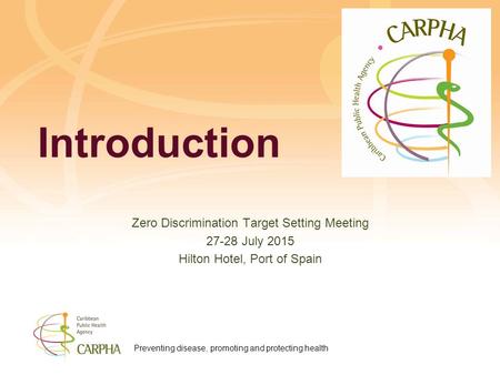 Preventing disease, promoting and protecting health Introduction Zero Discrimination Target Setting Meeting 27-28 July 2015 Hilton Hotel, Port of Spain.