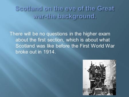 There will be no questions in the higher exam about the first section, which is about what Scotland was like before the First World War broke out in 1914.