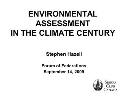 ENVIRONMENTAL ASSESSMENT IN THE CLIMATE CENTURY Stephen Hazell Forum of Federations September 14, 2009.